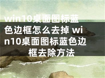 win10桌面图标蓝色边框怎么去掉 win10桌面图标蓝色边框去除方法