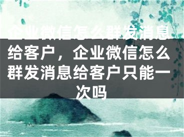 企业微信怎么群发消息给客户，企业微信怎么群发消息给客户只能一次吗