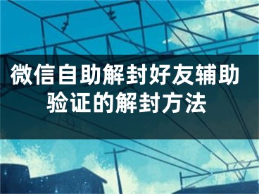 微信自助解封好友辅助验证的解封方法