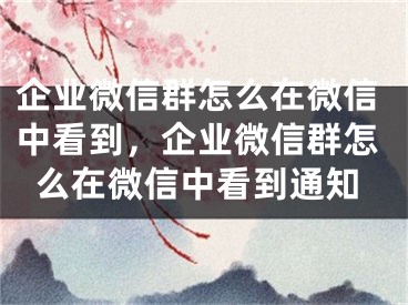 企业微信群怎么在微信中看到，企业微信群怎么在微信中看到通知