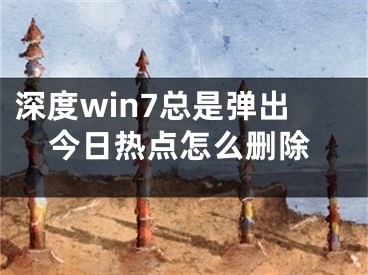 深度win7总是弹出今日热点怎么删除