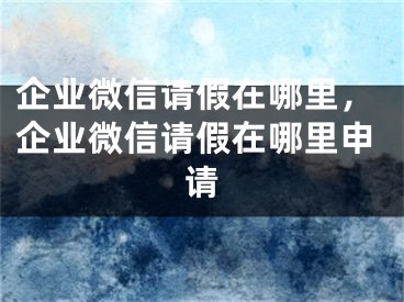 企业微信请假在哪里，企业微信请假在哪里申请