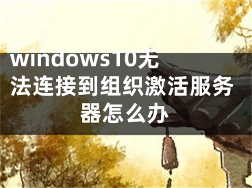 windows10无法连接到组织激活服务器怎么办