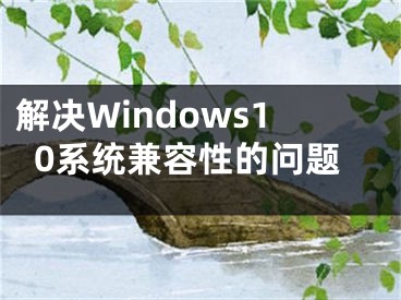 解决Windows10系统兼容性的问题