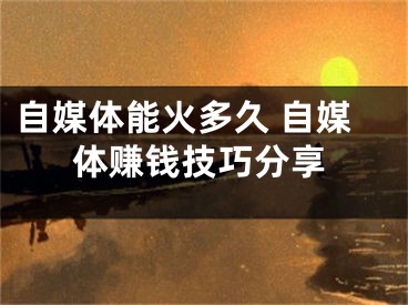 自媒体能火多久 自媒体赚钱技巧分享