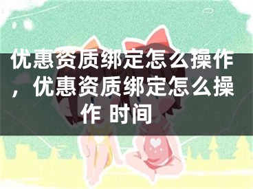 优惠资质绑定怎么操作，优惠资质绑定怎么操作 时间