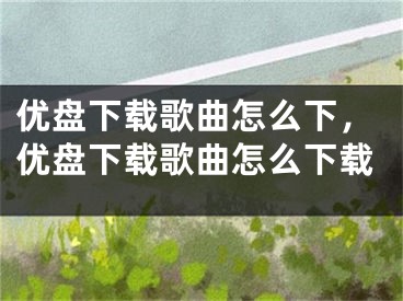 优盘下载歌曲怎么下，优盘下载歌曲怎么下载