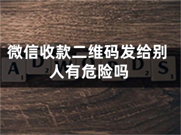 微信收款二维码发给别人有危险吗