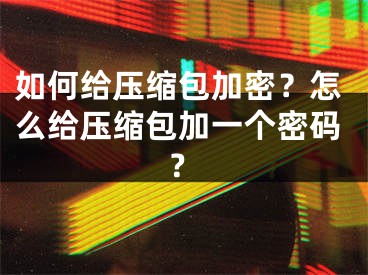 如何给压缩包加密？怎么给压缩包加一个密码？