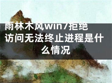 雨林木风win7拒绝访问无法终止进程是什么情况