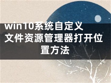 win10系统自定义文件资源管理器打开位置方法