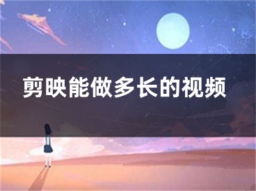 剪映能做多长的视频