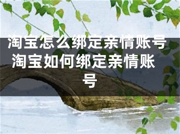 淘宝怎么绑定亲情账号 淘宝如何绑定亲情账号
