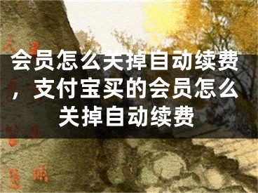 会员怎么关掉自动续费，支付宝买的会员怎么关掉自动续费