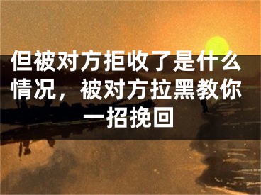 但被对方拒收了是什么情况，被对方拉黑教你一招挽回