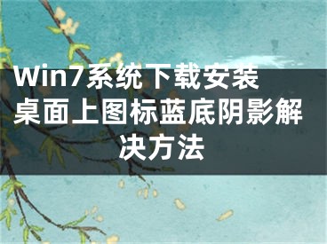 Win7系统下载安装桌面上图标蓝底阴影解决方法