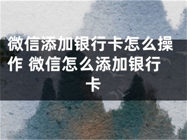 微信添加银行卡怎么操作 微信怎么添加银行卡