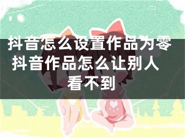 抖音怎么设置作品为零 抖音作品怎么让别人看不到