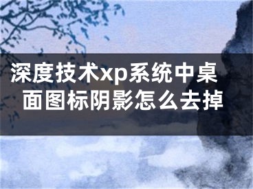 深度技术xp系统中桌面图标阴影怎么去掉