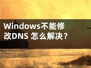 Windows不能修改DNS 怎么解决？