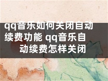 qq音乐如何关闭自动续费功能 qq音乐自动续费怎样关闭