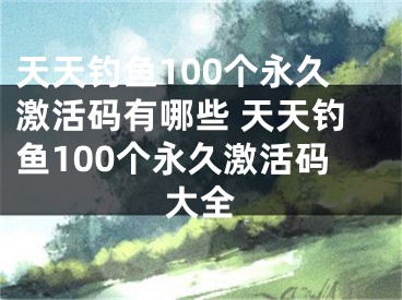 天天钓鱼100个永久激活码有哪些 天天钓鱼100个永久激活码大全