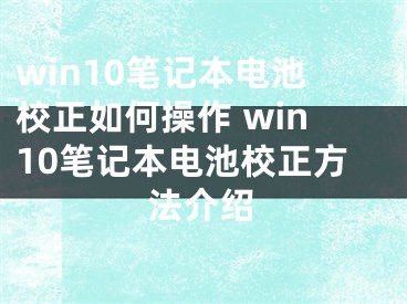 win10笔记本电池校正如何操作 win10笔记本电池校正方法介绍