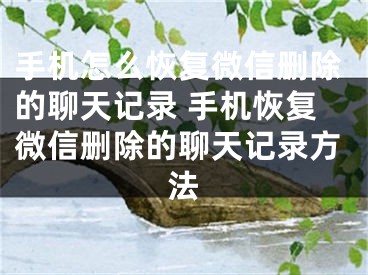 手机怎么恢复微信删除的聊天记录 手机恢复微信删除的聊天记录方法