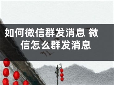 如何微信群发消息 微信怎么群发消息