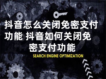 抖音怎么关闭免密支付功能 抖音如何关闭免密支付功能