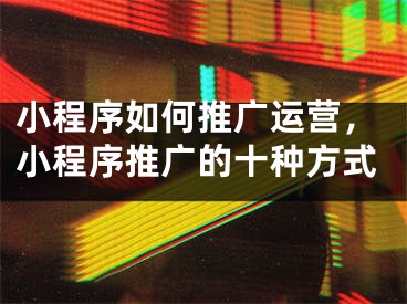 小程序如何推广运营，小程序推广的十种方式
