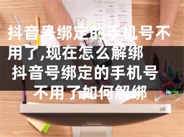 抖音号绑定的手机号不用了,现在怎么解绑  抖音号绑定的手机号不用了如何解绑