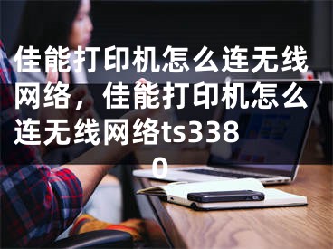 佳能打印机怎么连无线网络，佳能打印机怎么连无线网络ts3380