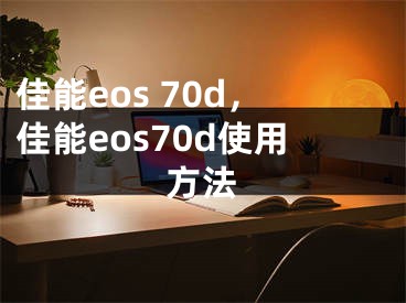 佳能eos 70d，佳能eos70d使用方法