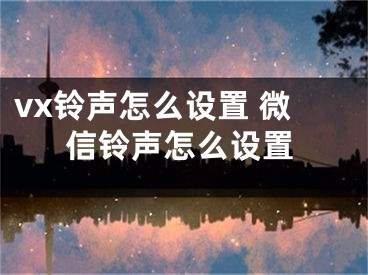 vx铃声怎么设置 微信铃声怎么设置