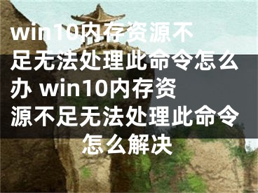 win10内存资源不足无法处理此命令怎么办 win10内存资源不足无法处理此命令怎么解决