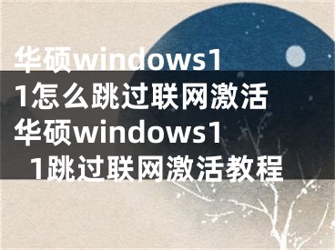 华硕windows11怎么跳过联网激活 华硕windows11跳过联网激活教程