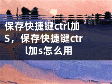 保存快捷键ctrl加S，保存快捷键ctrl加s怎么用