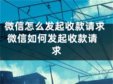 微信怎么发起收款请求 微信如何发起收款请求