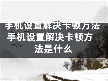 手机设置解决卡顿方法 手机设置解决卡顿方法是什么