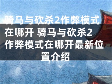 骑马与砍杀2作弊模式在哪开 骑马与砍杀2作弊模式在哪开最新位置介绍