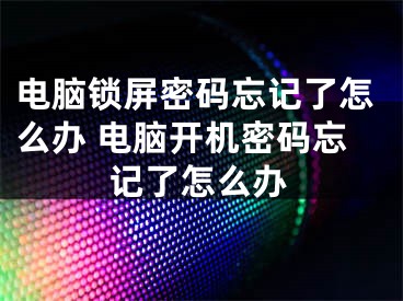 电脑锁屏密码忘记了怎么办 电脑开机密码忘记了怎么办