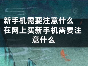 新手机需要注意什么 在网上买新手机需要注意什么