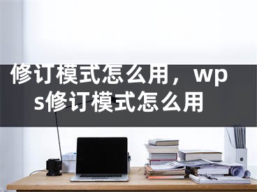 修订模式怎么用，wps修订模式怎么用