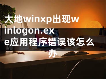 大地winxp出现winlogon.exe应用程序错误该怎么办