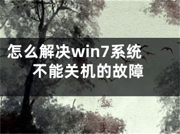 怎么解决win7系统不能关机的故障