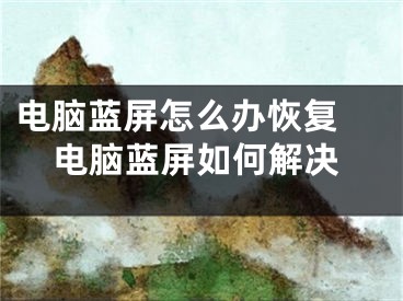 电脑蓝屏怎么办恢复 电脑蓝屏如何解决