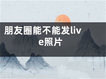 朋友圈能不能发live照片