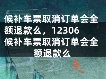 候补车票取消订单会全额退款么，12306候补车票取消订单会全额退款么