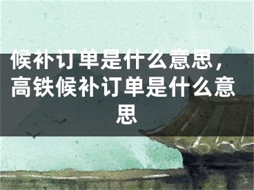 候补订单是什么意思，高铁候补订单是什么意思